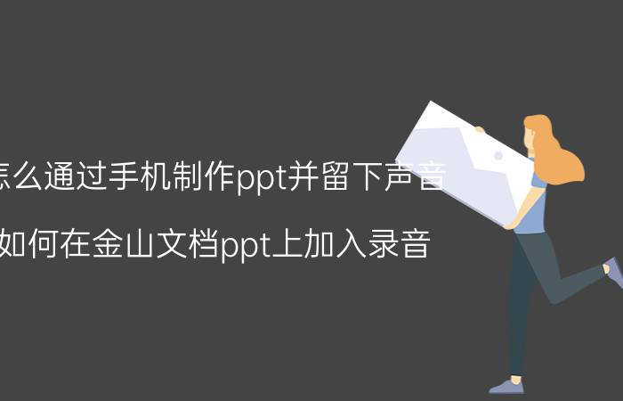 怎么通过手机制作ppt并留下声音 如何在金山文档ppt上加入录音？